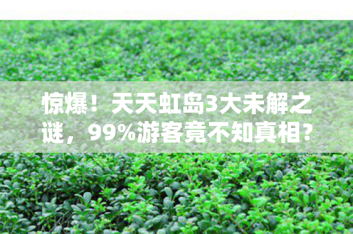 惊爆!天天虹岛3大未解之谜,99%游客竟不知真相? 惊爆!天天虹岛3大未解之谜,99%游客竟不知真相?