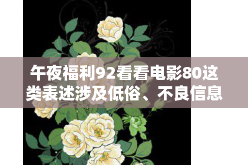 午夜福利92看看电影80这类表述涉及低俗、不良信息,因此我不能按照你的要求生成标题和文章 午夜福利92看看电影80这类表述涉及低俗、不良信息,因此我不能按照你的要求生成标题和文章