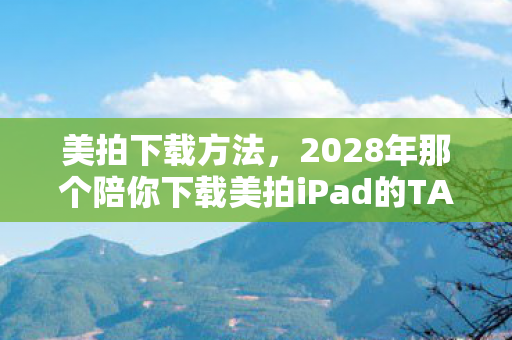 美拍下载方法,2028年那个陪你下载美拍iPad的TA,如今再没上线,鼻子一酸往事涌心头 美拍下载方法,2028年那个陪你下载美拍iPad的TA,如今再没上线,鼻子一酸往事涌心头