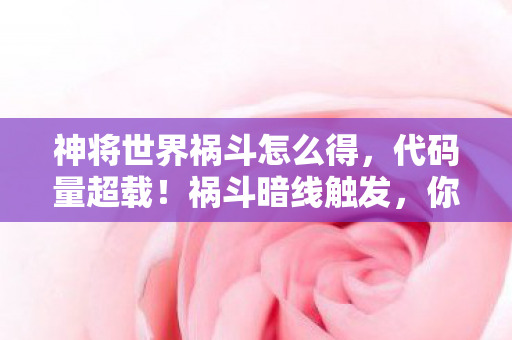 神将世界祸斗怎么得，代码量超载！祸斗暗线触发，你的神经突触正在头皮发麻