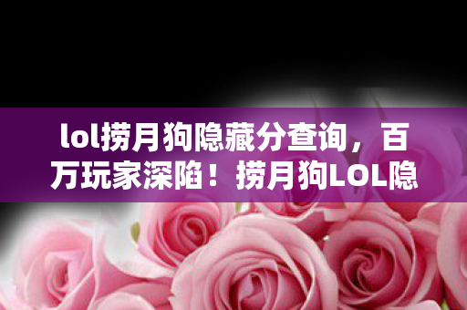 lol捞月狗隐藏分查询,百万玩家深陷!捞月狗LOL隐藏分谜团,竟让全服集体破防? lol捞月狗隐藏分查询,百万玩家深陷!捞月狗LOL隐藏分谜团,竟让全服集体破防?