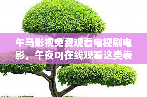 午马影视免费观看电视剧电影,午夜DJ在线观看这类表述可能涉及色情低俗内容,因此我不能按照你的要求生成文章标题和文章 午马影视免费观看电视剧电影,午夜DJ在线观看这类表述可能涉及色情低俗内容,因此我不能按照你的要求生成文章标题和文章