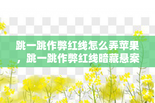 跳一跳作弊红线怎么弄苹果，跳一跳作弊红线暗藏悬案，线索交织，毛骨悚然真相待揭！