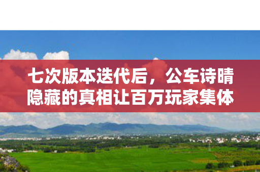 七次版本迭代后,公车诗晴隐藏的真相让百万玩家集体失眠! 七次版本迭代后,公车诗晴隐藏的真相让百万玩家集体失眠!