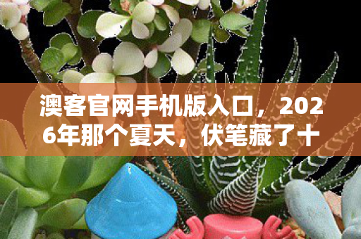 澳客官网手机版入口,2026年那个夏天,伏笔藏了十年,再见时我鼻子一酸 澳客官网手机版入口,2026年那个夏天,伏笔藏了十年,再见时我鼻子一酸