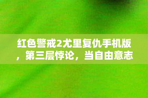 红色警戒2尤里复仇手机版,第三层悖论,当自由意志成为命运牢笼,谁在操控你的灵魂震颤? 红色警戒2尤里复仇手机版,第三层悖论,当自由意志成为命运牢笼,谁在操控你的灵魂震颤?