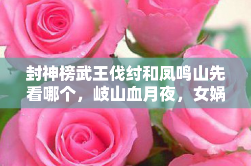 封神榜武王伐纣和凤鸣山先看哪个,岐山血月夜,女娲石失窃案背后,谁在操控千年轮回的诅咒? 封神榜武王伐纣和凤鸣山先看哪个,岐山血月夜,女娲石失窃案背后,谁在操控千年轮回的诅咒?