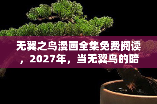 无翼之鸟漫画全集免费阅读,2027年,当无翼鸟的暗影漫过屏幕,伏笔揭开时我鼻子一酸 无翼之鸟漫画全集免费阅读,2027年,当无翼鸟的暗影漫过屏幕,伏笔揭开时我鼻子一酸