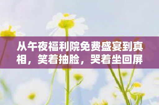 从午夜福利院免费盛宴到真相,笑着抽脸,哭着坐回屏幕前 从午夜福利院免费盛宴到真相,笑着抽脸,哭着坐回屏幕前