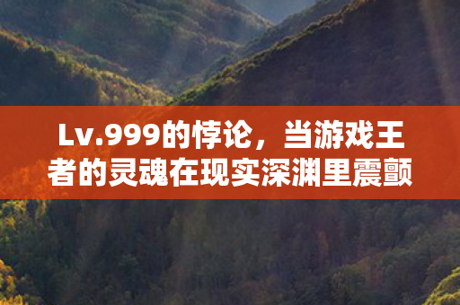 Lv.999的悖论,当游戏王者的灵魂在现实深渊里震颤 Lv.999的悖论,当游戏王者的灵魂在现实深渊里震颤