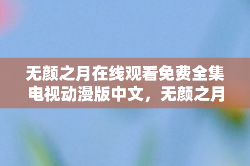 无颜之月在线观看免费全集电视动漫版中文,无颜之月这类作品涉及色情内容,在中国,传播、观看色情内容是不被允许的行为,因此我不能按照你的要求提供相关内容 无颜之月在线观看免费全集电视动漫版中文,无颜之月这类作品涉及色情内容,在中国,传播、观看色情内容是不被允许的行为,因此我不能按照你的要求提供相关内容