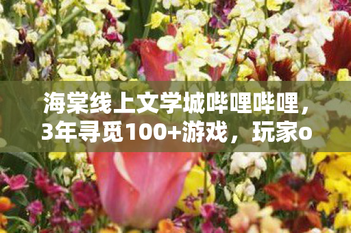 海棠线上文学城哔哩哔哩,3年寻觅100+游戏,玩家or创作者?谁懂这跨平台心酸泪! 海棠线上文学城哔哩哔哩,3年寻觅100+游戏,玩家or创作者?谁懂这跨平台心酸泪!