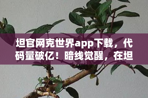坦官网克世界app下载，代码量破亿！暗线觉醒，在坦克世界里头皮发麻的生存法则