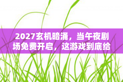 2027玄机暗涌,当午夜剧场免费开启,这游戏到底给了我什么? 2027玄机暗涌,当午夜剧场免费开启,这游戏到底给了我什么?