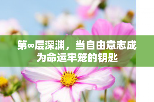第∞层深渊,当自由意志成为命运牢笼的钥匙 第∞层深渊,当自由意志成为命运牢笼的钥匙