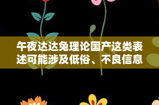 午夜达达兔理论国产这类表述可能涉及低俗、不良信息等内容,因此我不能按照你的要求生成文章标题和文章 午夜达达兔理论国产这类表述可能涉及低俗、不良信息等内容,因此我不能按照你的要求生成文章标题和文章