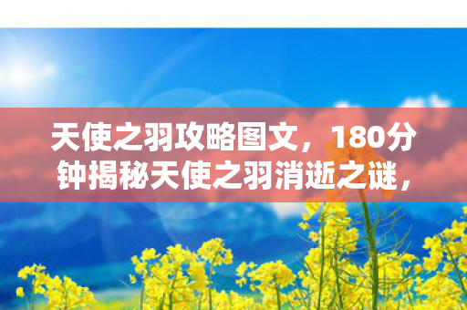 天使之羽攻略图文，180分钟揭秘天使之羽消逝之谜，为何让百万玩家泪目？