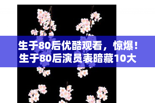 生于80后优酷观看，惊爆！生于80后演员表暗藏10大巨星，你竟只认出3个？