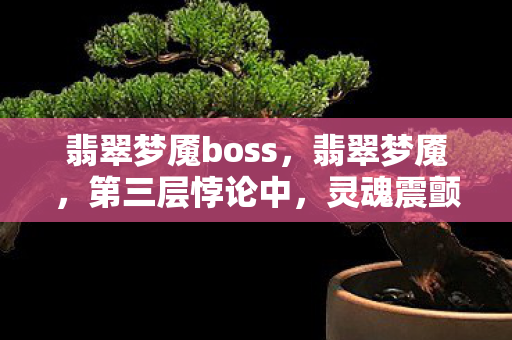 翡翠梦魇boss,翡翠梦魇,第三层悖论中,灵魂震颤的永恒困局 翡翠梦魇boss,翡翠梦魇,第三层悖论中,灵魂震颤的永恒困局