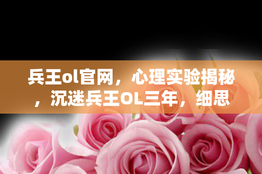 兵王ol官网,心理实验揭秘,沉迷兵王OL三年,细思极恐的自我囚禁 兵王ol官网,心理实验揭秘,沉迷兵王OL三年,细思极恐的自我囚禁