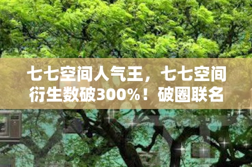 七七空间人气王,七七空间衍生数破300%!破圈联名杀疯潮流圈,这波操作意想不到! 七七空间人气王,七七空间衍生数破300%!破圈联名杀疯潮流圈,这波操作意想不到!