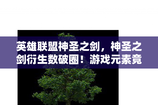 英雄联盟神圣之剑,神圣之剑衍生数破圈!游戏元素竟意想不到入侵生活全场景 英雄联盟神圣之剑,神圣之剑衍生数破圈!游戏元素竟意想不到入侵生活全场景