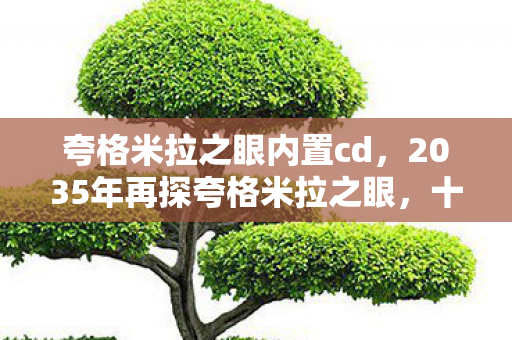 夸格米拉之眼内置cd,2035年再探夸格米拉之眼,十年未解之谜,竟藏着颠覆认知的真相! 夸格米拉之眼内置cd,2035年再探夸格米拉之眼,十年未解之谜,竟藏着颠覆认知的真相!