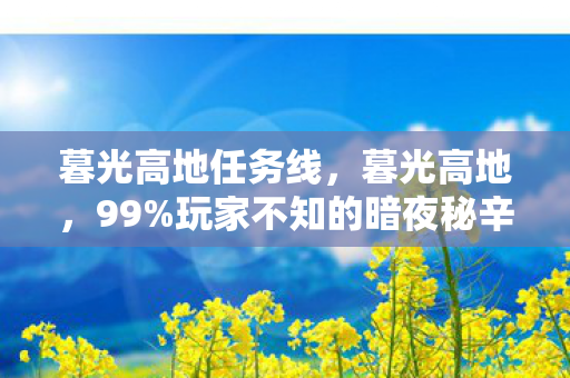 暮光高地任务线,暮光高地,99%玩家不知的暗夜秘辛,你的热血能撑过第几关? 暮光高地任务线,暮光高地,99%玩家不知的暗夜秘辛,你的热血能撑过第几关?