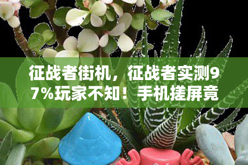征战者街机,征战者实测97%玩家不知!手机搓屏竟比主机手柄快0.3秒? 征战者街机,征战者实测97%玩家不知!手机搓屏竟比主机手柄快0.3秒?