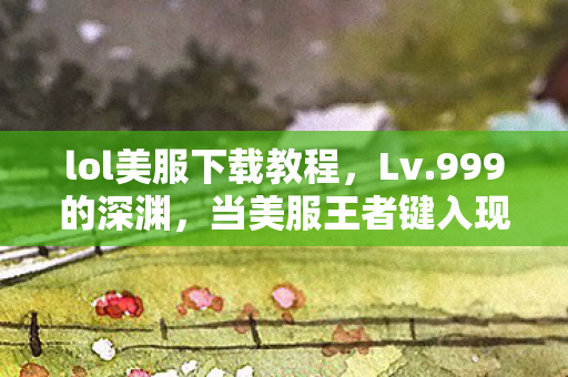 lol美服下载教程,Lv.999的深渊,当美服王者键入现实,我的人生竟是-∞级副本 lol美服下载教程,Lv.999的深渊,当美服王者键入现实,我的人生竟是-∞级副本