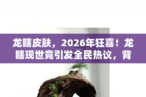 龙瞎皮肤,2026年狂喜!龙瞎现世竟引发全民热议,背后真相令人窒息? 龙瞎皮肤,2026年狂喜!龙瞎现世竟引发全民热议,背后真相令人窒息?