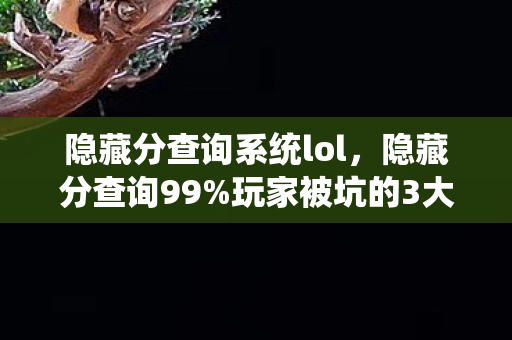 隐藏分查询系统lol,隐藏分查询99%玩家被坑的3大猫腻!这数值策划是懂PUA的 隐藏分查询系统lol,隐藏分查询99%玩家被坑的3大猫腻!这数值策划是懂PUA的