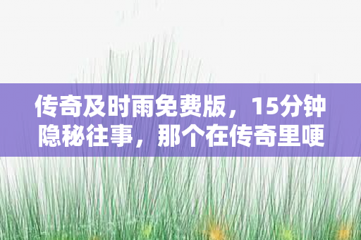 传奇及时雨免费版,15分钟隐秘往事,那个在传奇里哽咽的及时雨,你还记得吗? 传奇及时雨免费版,15分钟隐秘往事,那个在传奇里哽咽的及时雨,你还记得吗?