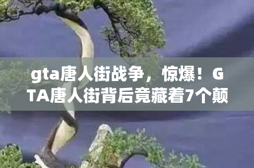 gta唐人街战争,惊爆!GTA唐人街背后竟藏着7个颠覆认知的神秘设计! gta唐人街战争,惊爆!GTA唐人街背后竟藏着7个颠覆认知的神秘设计!
