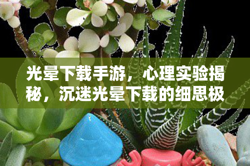 光晕下载手游,心理实验揭秘,沉迷光晕下载的细思极恐自我麻醉之旅 光晕下载手游,心理实验揭秘,沉迷光晕下载的细思极恐自我麻醉之旅