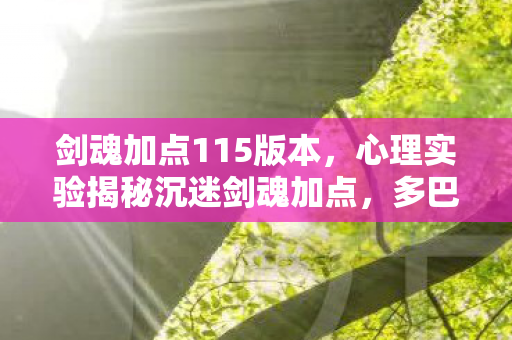剑魂加点115版本,心理实验揭秘沉迷剑魂加点,多巴胺陷阱下的细思极恐游戏操控术 剑魂加点115版本,心理实验揭秘沉迷剑魂加点,多巴胺陷阱下的细思极恐游戏操控术