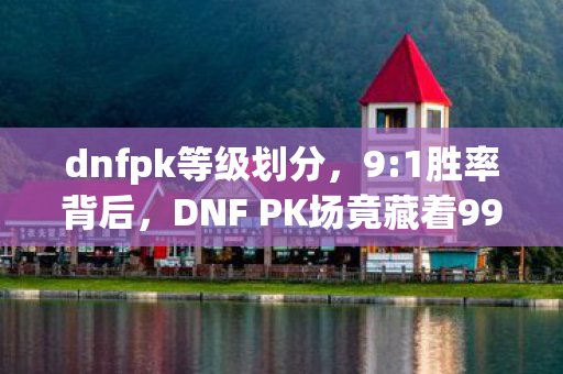 dnfpk等级划分，9:1胜率背后，DNF PK场竟藏着99%玩家不敢说的扎心真相