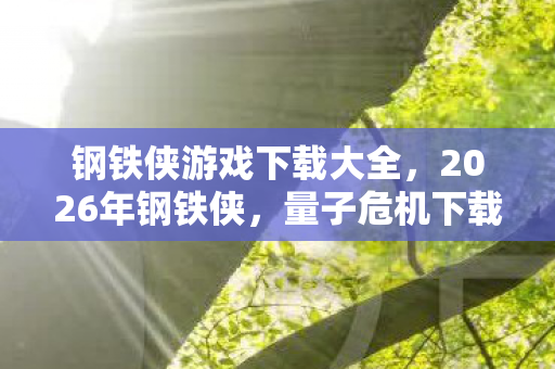 钢铁侠游戏下载大全,2026年钢铁侠,量子危机下载量破亿?背后隐藏的科技革命! 钢铁侠游戏下载大全,2026年钢铁侠,量子危机下载量破亿?背后隐藏的科技革命!