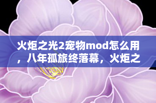 火炬之光2宠物mod怎么用,八年孤旅终落幕,火炬之光2宠物mod谜局泪目收场 火炬之光2宠物mod怎么用,八年孤旅终落幕,火炬之光2宠物mod谜局泪目收场