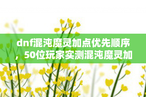 dnf混沌魔灵加点优先顺序,50位玩家实测混沌魔灵加点!这波反向操作让策划都绷不住了? dnf混沌魔灵加点优先顺序,50位玩家实测混沌魔灵加点!这波反向操作让策划都绷不住了?