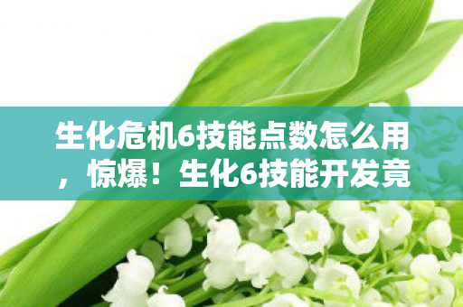 生化危机6技能点数怎么用,惊爆!生化6技能开发竟砸3000万,背后隐情让人吓一跳! 生化危机6技能点数怎么用,惊爆!生化6技能开发竟砸3000万,背后隐情让人吓一跳!