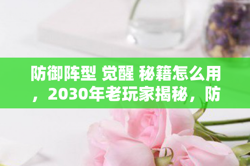 防御阵型 觉醒 秘籍怎么用,2030年老玩家揭秘,防御阵型觉醒十年,这些秘籍竟颠覆认知! 防御阵型 觉醒 秘籍怎么用,2030年老玩家揭秘,防御阵型觉醒十年,这些秘籍竟颠覆认知!