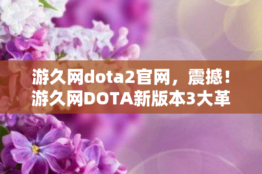 游久网dota2官网，震撼！游久网DOTA新版本3大革新，老玩家直呼爽到飞起！