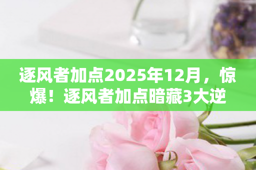 逐风者加点2025年12月,惊爆!逐风者加点暗藏3大逆天玄机,99%玩家竟不知? 逐风者加点2025年12月,惊爆!逐风者加点暗藏3大逆天玄机,99%玩家竟不知?