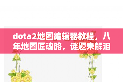 dota2地图编辑器教程,八年地图匠魂路,谜题未解泪先流——当编辑器最后一盏灯熄灭 dota2地图编辑器教程,八年地图匠魂路,谜题未解泪先流——当编辑器最后一盏灯熄灭