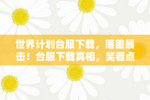 世界计划台服下载,落差暴击!台服下载真相,笑着点开骂,哭着关游戏 世界计划台服下载,落差暴击!台服下载真相,笑着点开骂,哭着关游戏