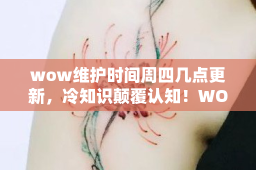 wow维护时间周四几点更新,冷知识颠覆认知!WOW维护时间背后竟藏着目瞪口呆的真相 wow维护时间周四几点更新,冷知识颠覆认知!WOW维护时间背后竟藏着目瞪口呆的真相