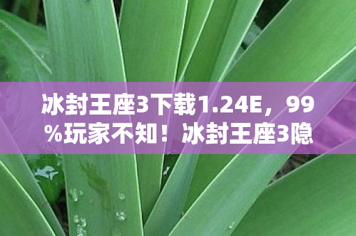 冰封王座3下载1.24E,99%玩家不知!冰封王座3隐藏的1.24e版本竟藏着惊天秘密? 冰封王座3下载1.24E,99%玩家不知!冰封王座3隐藏的1.24e版本竟藏着惊天秘密?