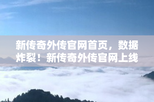 新传奇外传官网首页,数据炸裂!新传奇外传官网上线首日流量破亿,80后集体泪目 新传奇外传官网首页,数据炸裂!新传奇外传官网上线首日流量破亿,80后集体泪目