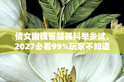 倩女幽魂答题器科举乡试,2027必看99%玩家不知道的答题器隐藏技巧!错过血亏3年进度 倩女幽魂答题器科举乡试,2027必看99%玩家不知道的答题器隐藏技巧!错过血亏3年进度